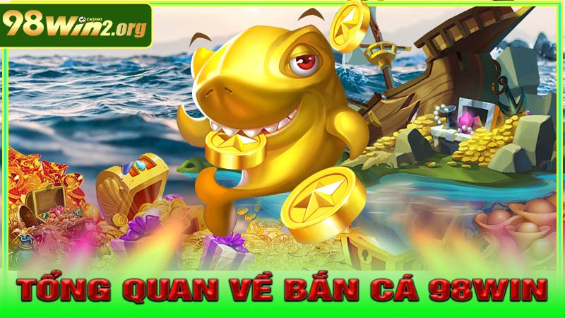 Tổng quan về Bắn Cá 98win